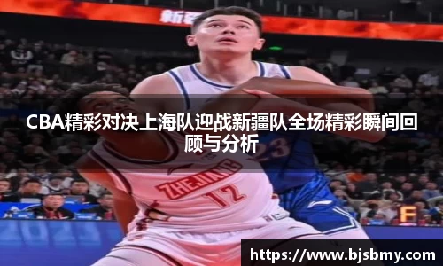 CBA精彩对决上海队迎战新疆队全场精彩瞬间回顾与分析