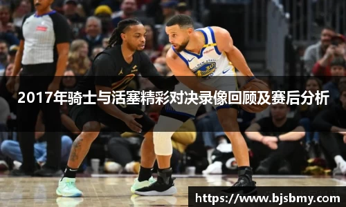 2017年骑士与活塞精彩对决录像回顾及赛后分析